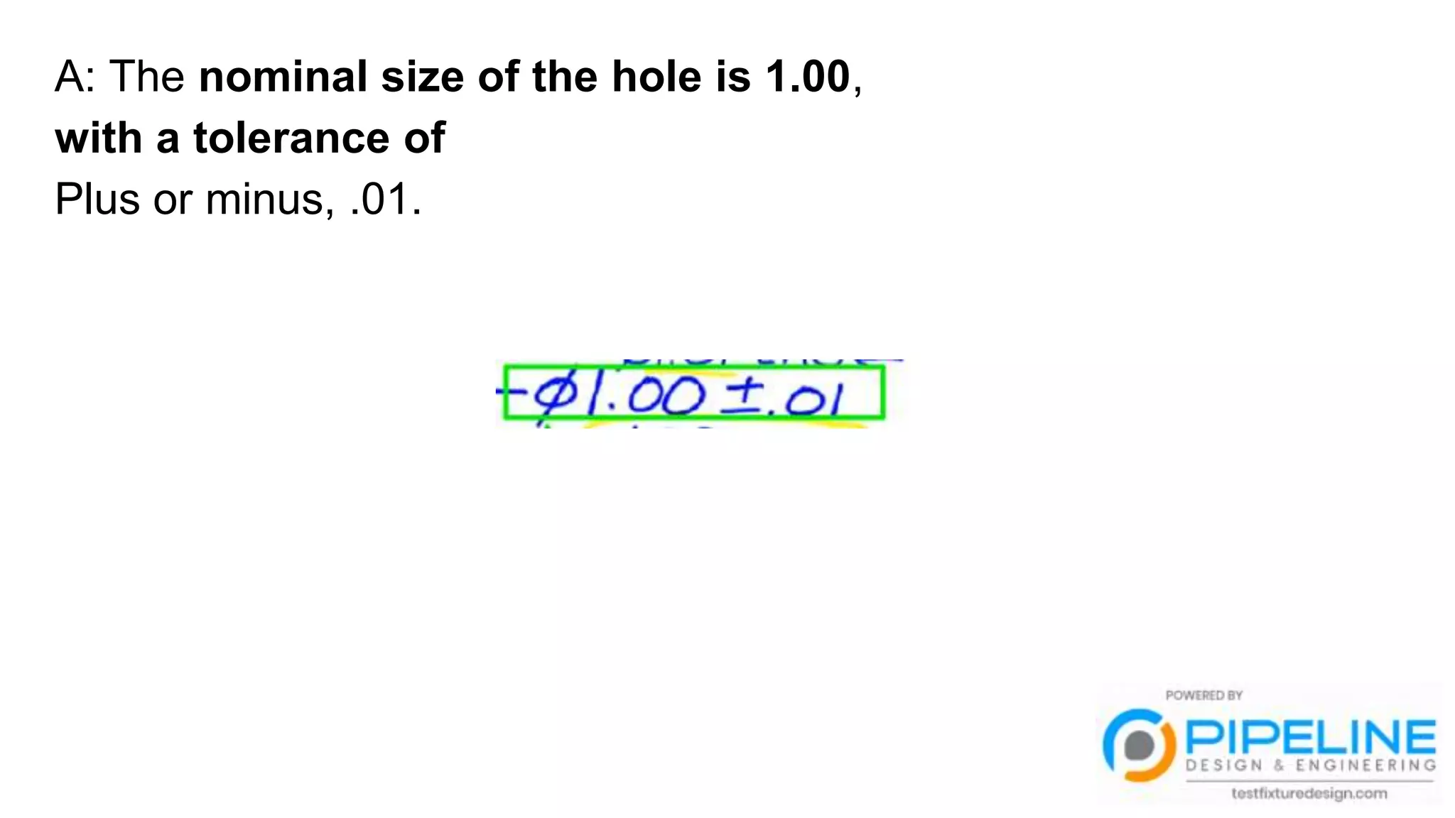 A: The nominal size of the hole is 1.00,
with a tolerance of
Plus or minus, .01.
 