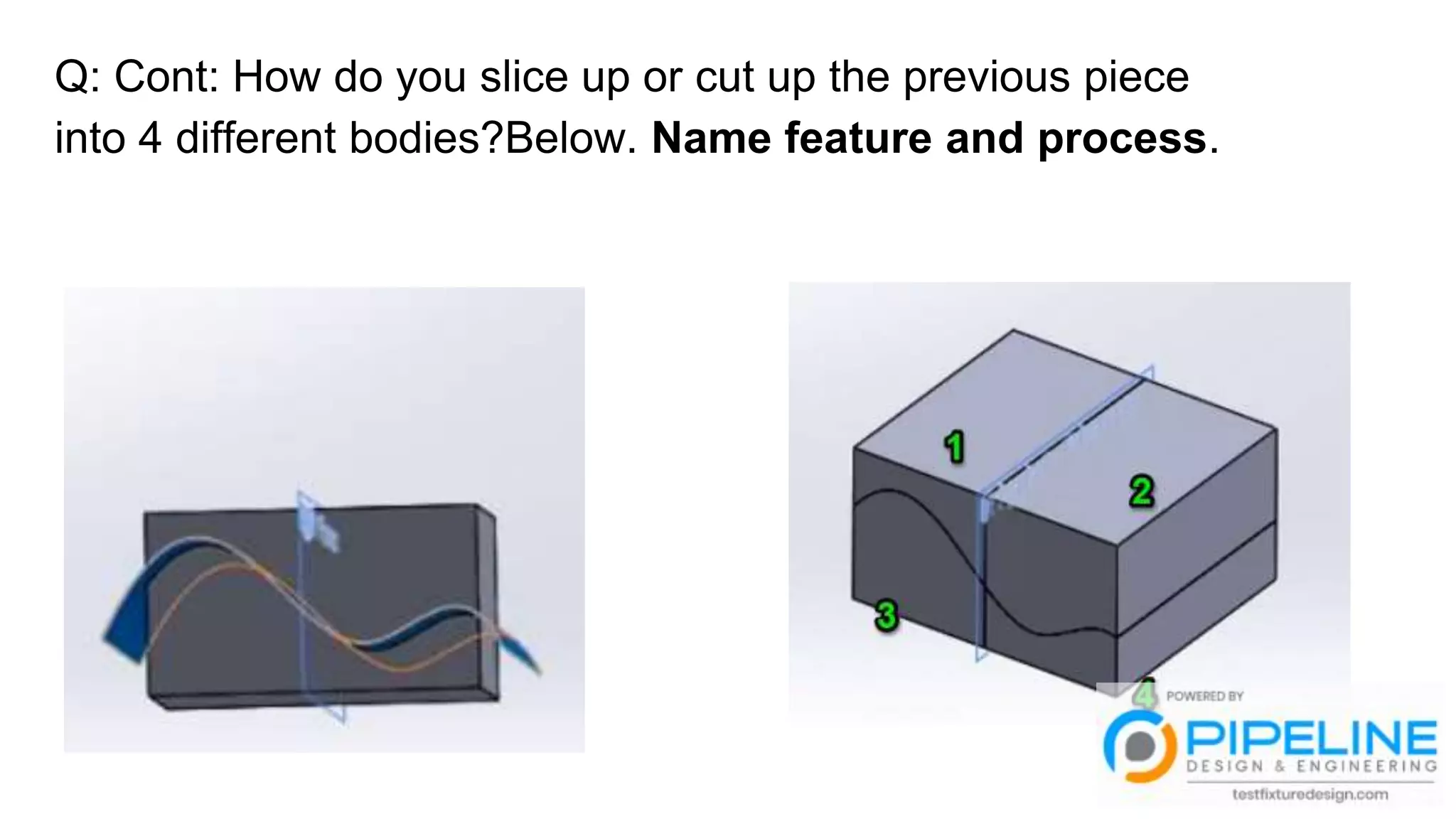 Q: Cont: How do you slice up or cut up the previous piece
into 4 different bodies?Below. Name feature and process.
 