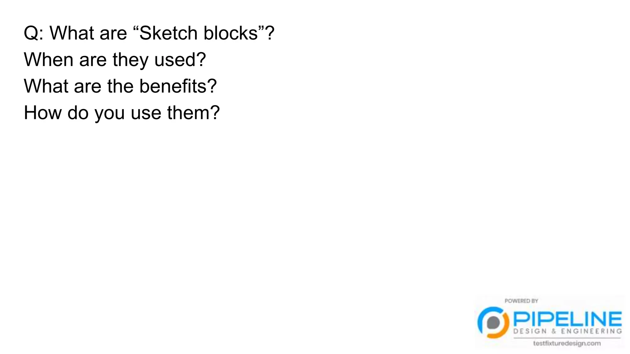 Q: What are “Sketch blocks”?
When are they used?
What are the benefits?
How do you use them?
 