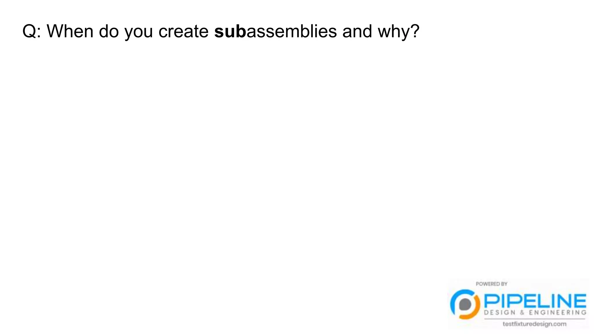 Q: When do you create subassemblies and why?
 