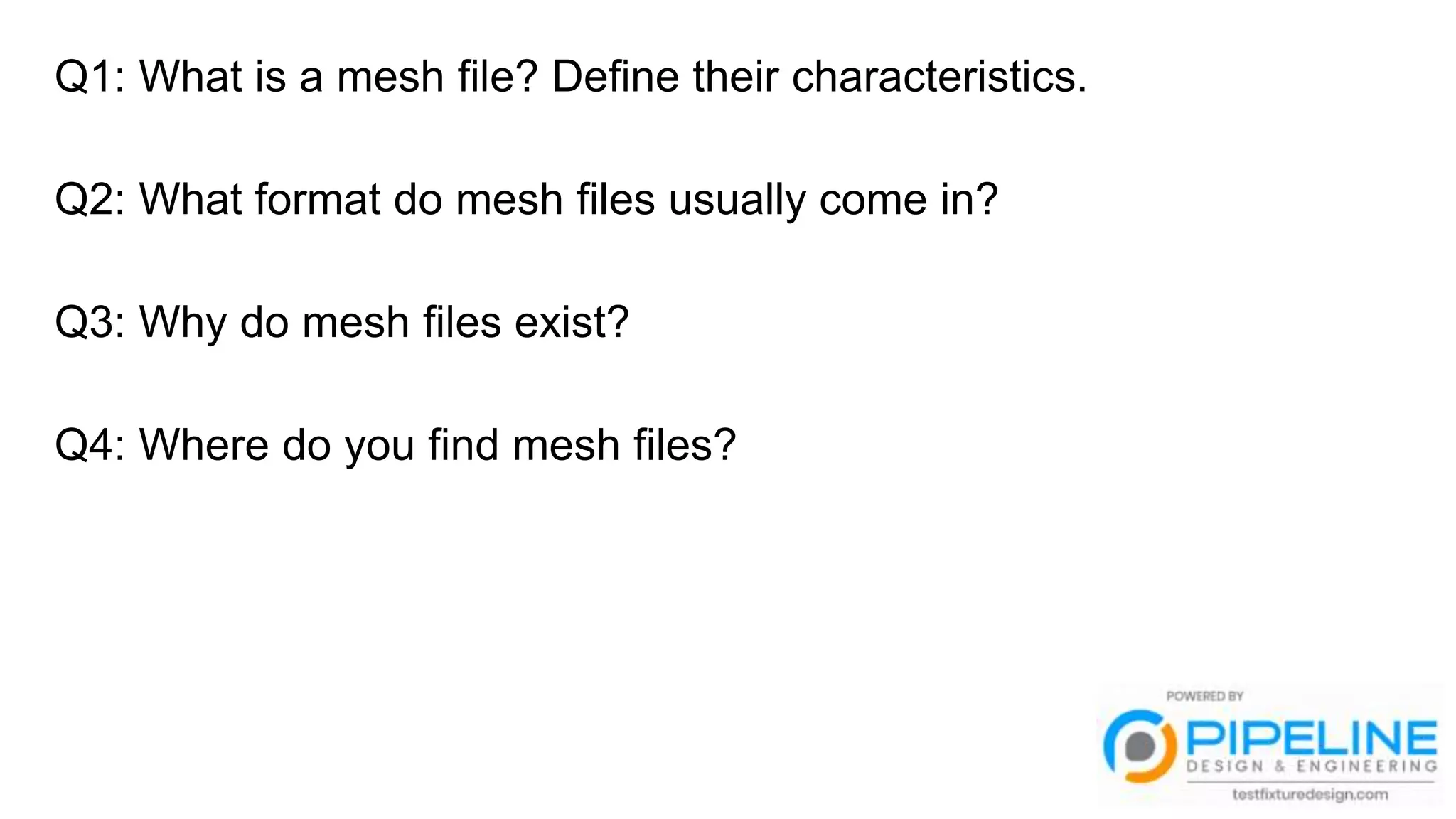 Q1: What is a mesh file? Define their characteristics.
Q2: What format do mesh files usually come in?
Q3: Why do mesh files exist?
Q4: Where do you find mesh files?
 