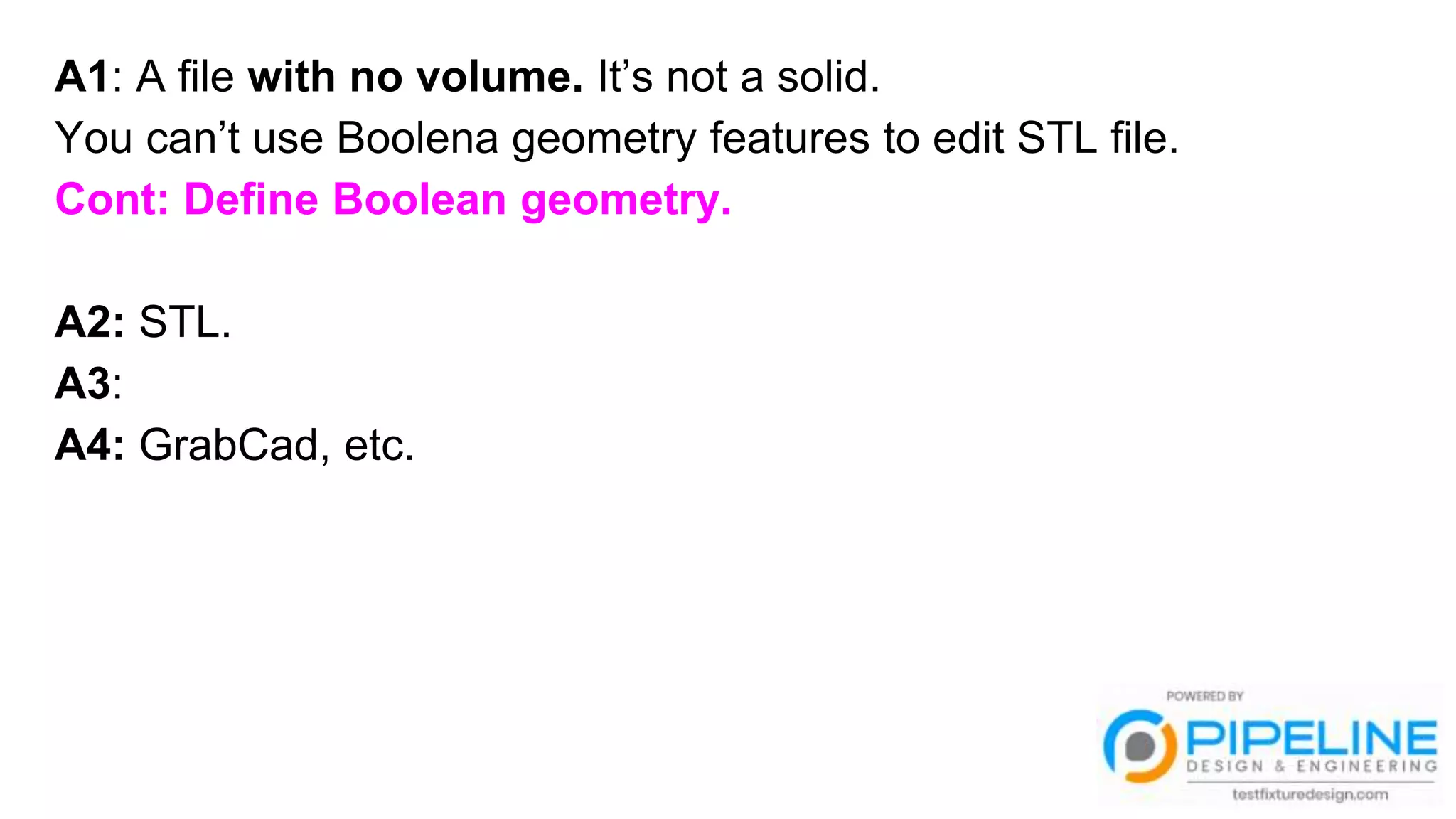 A1: A file with no volume. It’s not a solid.
You can’t use Boolena geometry features to edit STL file.
Cont: Define Boolean geometry.
A2: STL.
A3:
A4: GrabCad, etc.
 