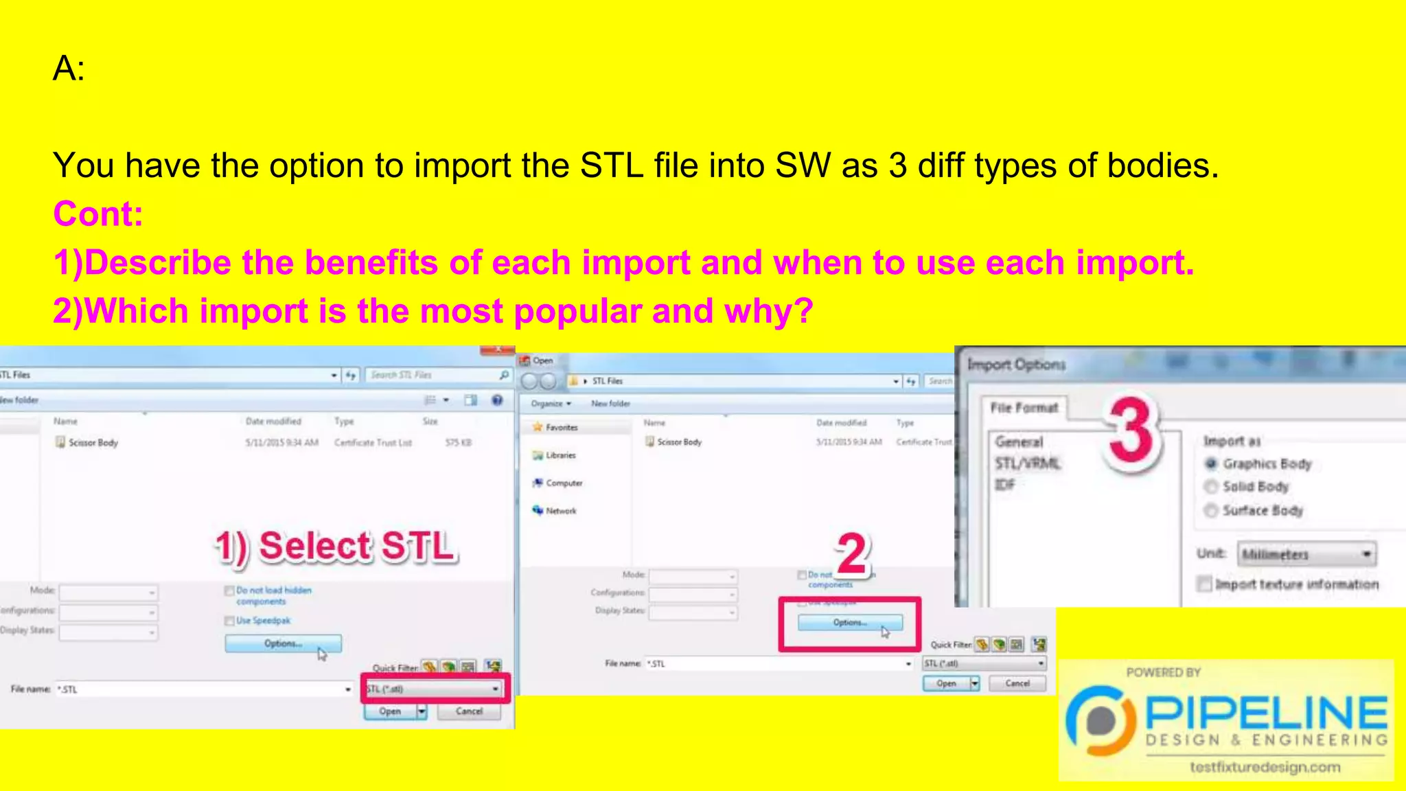 A:
You have the option to import the STL file into SW as 3 diff types of bodies.
Cont:
1)Describe the benefits of each import and when to use each import.
2)Which import is the most popular and why?
 