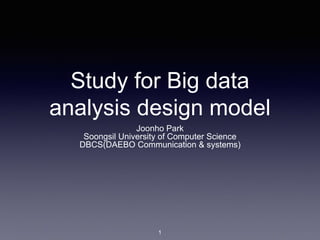 Study for Big data
analysis design model
Joonho Park
Soongsil University of Computer Science
DBCS(DAEBO Communication & systems)
1
 