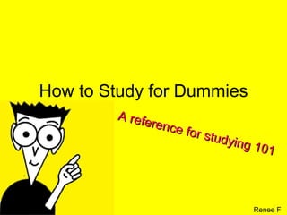 How to Study for Dummies A reference for studying 101 Renee F 