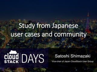 Satoshi Shimazaki
Vice-chair of Japan CloudStack User Group
Study from Japanese
user cases and community
 