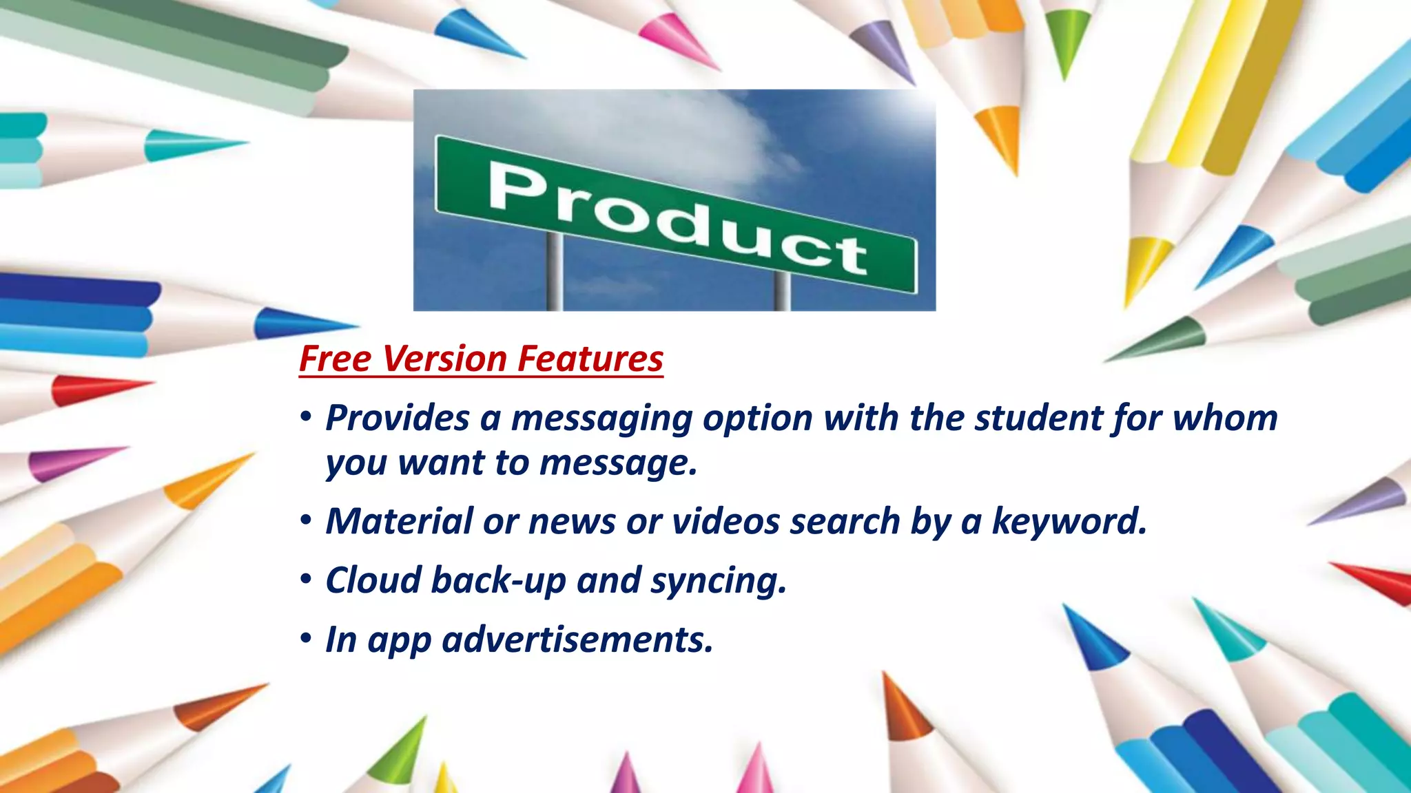 Free Version Features
• Provides a messaging option with the student for whom
you want to message.
• Material or news or videos search by a keyword.
• Cloud back-up and syncing.
• In app advertisements.
 