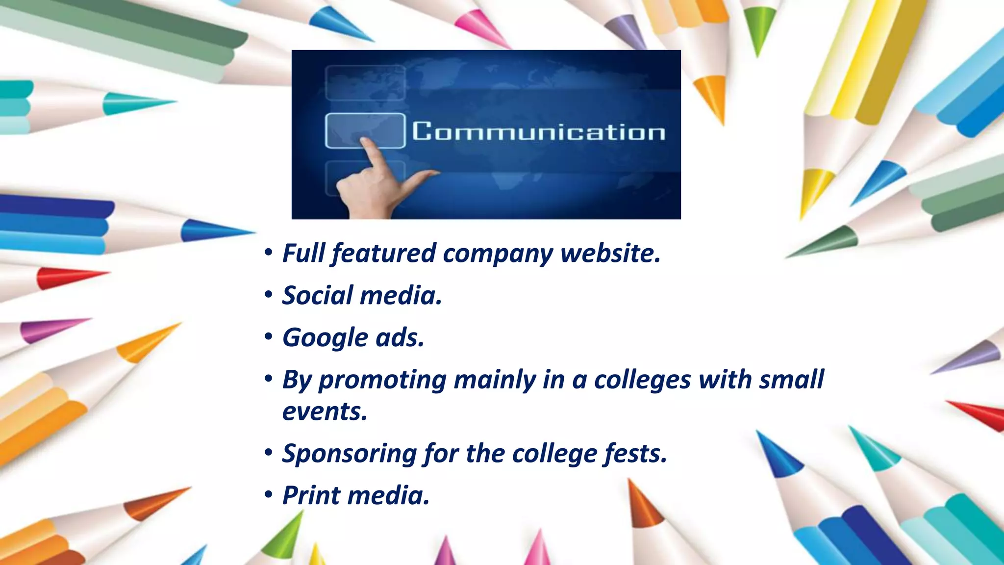 • Full featured company website.
• Social media.
• Google ads.
• By promoting mainly in a colleges with small
events.
• Sponsoring for the college fests.
• Print media.
 