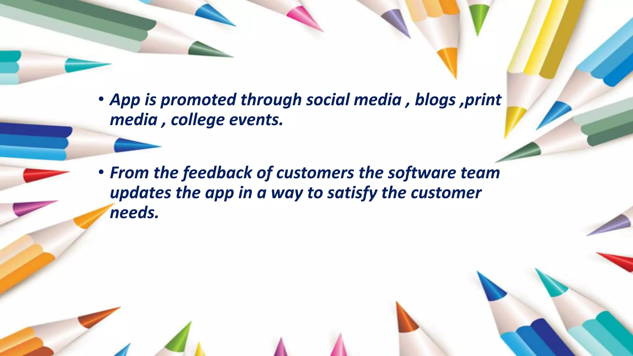 • App is promoted through social media , blogs ,print
media , college events.
• From the feedback of customers the software team
updates the app in a way to satisfy the customer
needs.
 