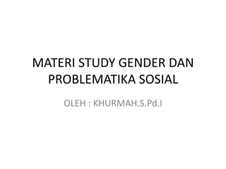 MATERI STUDY GENDER DAN
PROBLEMATIKA SOSIAL
OLEH : KHURMAH.S.Pd.I
 