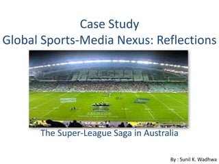 Case Study
Global Sports-Media Nexus: Reflections
The Super-League Saga in Australia
By : Sunil K. Wadhwa
 