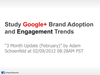 Study Google+ Brand Adoption
and Engagement Trends

“3 Month Update (February)” by Adam
Schoenfeld at 02/09/2012 08:28AM PST
 
