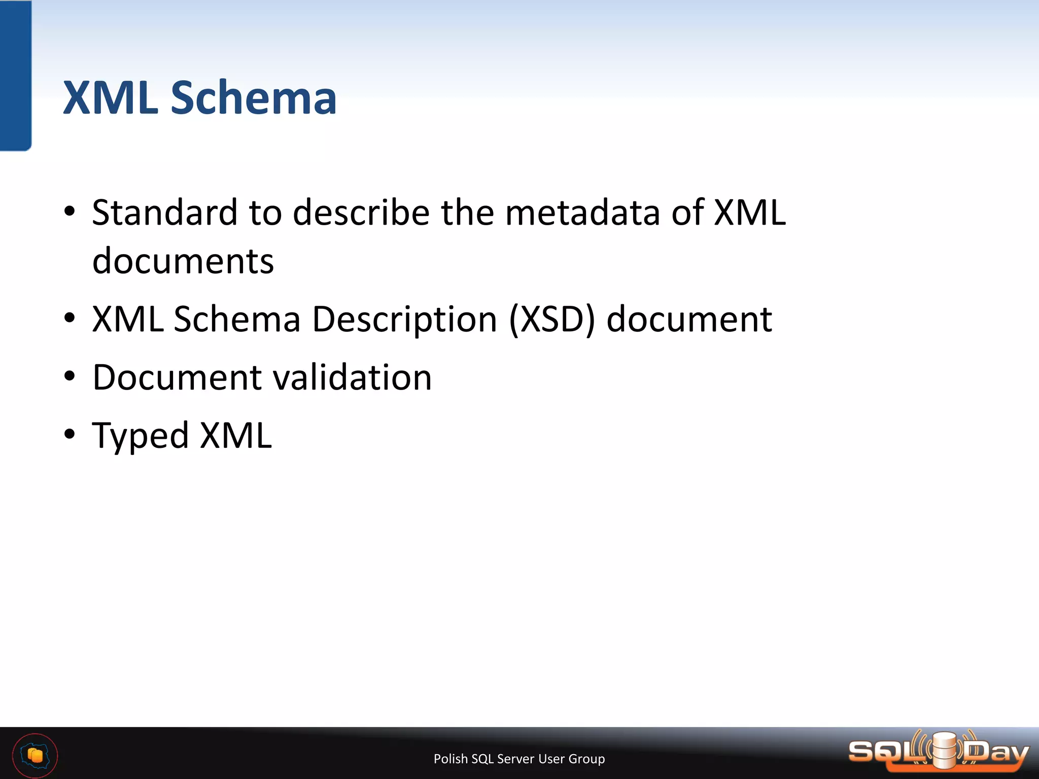 Polish SQL Server User Group XML Schema • Standard to describe the metadata of XML documents • XML Schema Description (XSD) document • Document validation • Typed XML 
