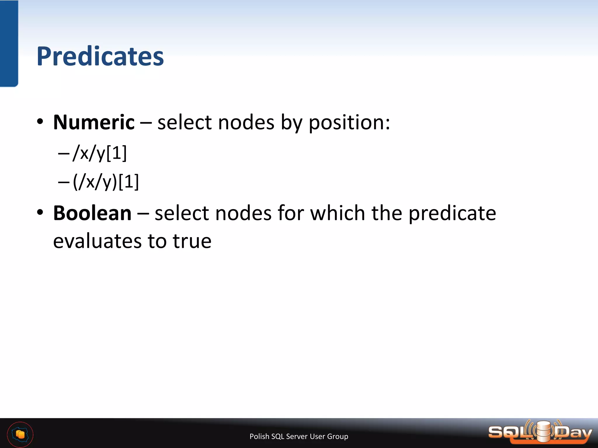 Polish SQL Server User Group Predicates • Numeric – select nodes by position: –/x/y[1] –(/x/y)[1] • Boolean – select nodes for which the predicate evaluates to true 