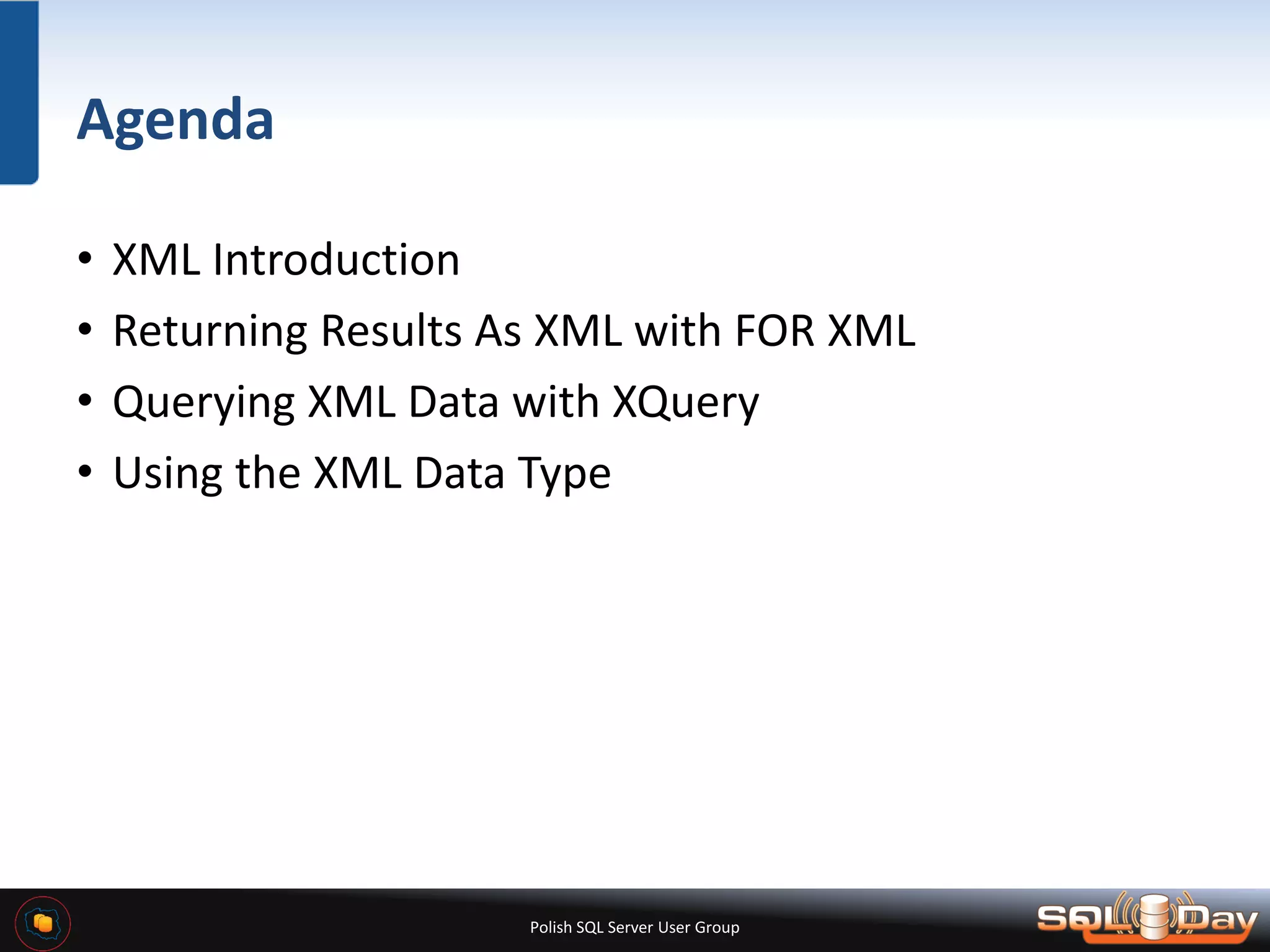 Polish SQL Server User Group Agenda • XML Introduction • Returning Results As XML with FOR XML • Querying XML Data with XQuery • Using the XML Data Type 