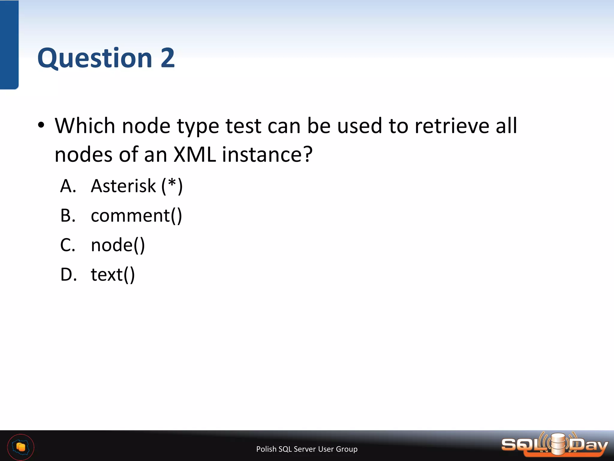 Polish SQL Server User Group Question 2 • Which node type test can be used to retrieve all nodes of an XML instance? A. Asterisk (*) B. comment() C. node() D. text() 