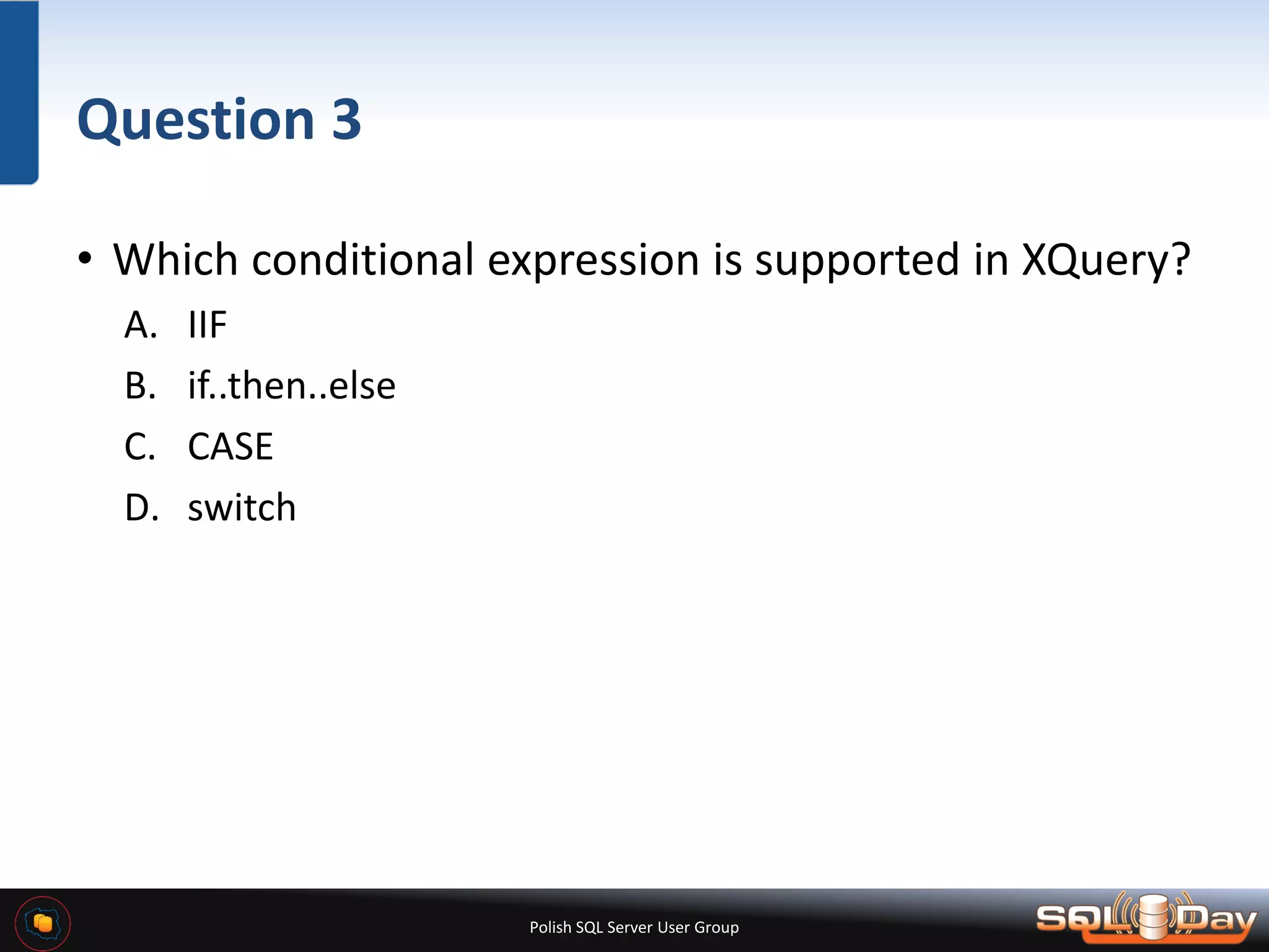 Polish SQL Server User Group Question 3 • Which conditional expression is supported in XQuery? A. IIF B. if..then..else C. CASE D. switch 