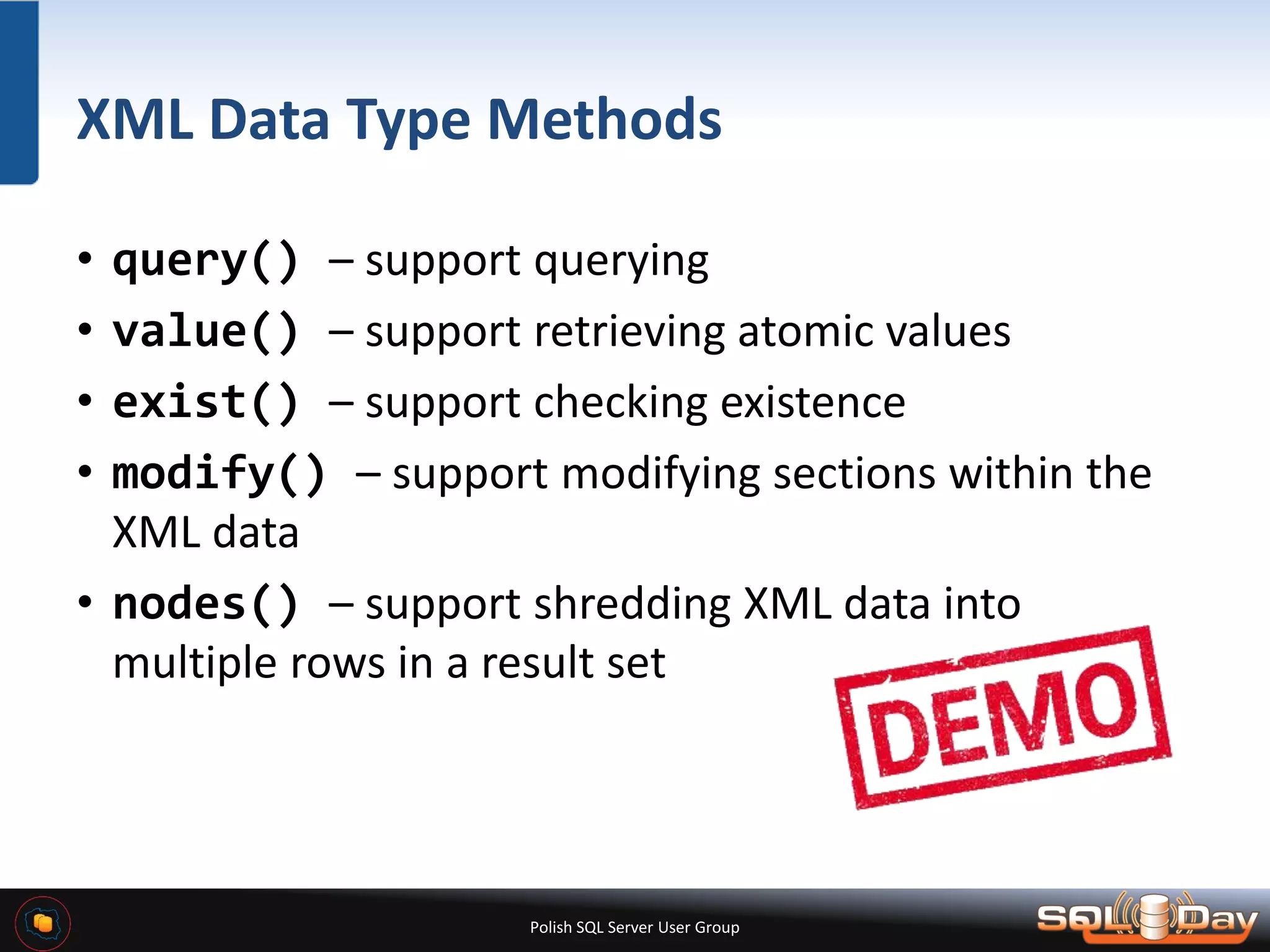 Polish SQL Server User Group XML Data Type Methods • query() – support querying • value() – support retrieving atomic values • exist() – support checking existence • modify() – support modifying sections within the XML data • nodes() – support shredding XML data into multiple rows in a result set 