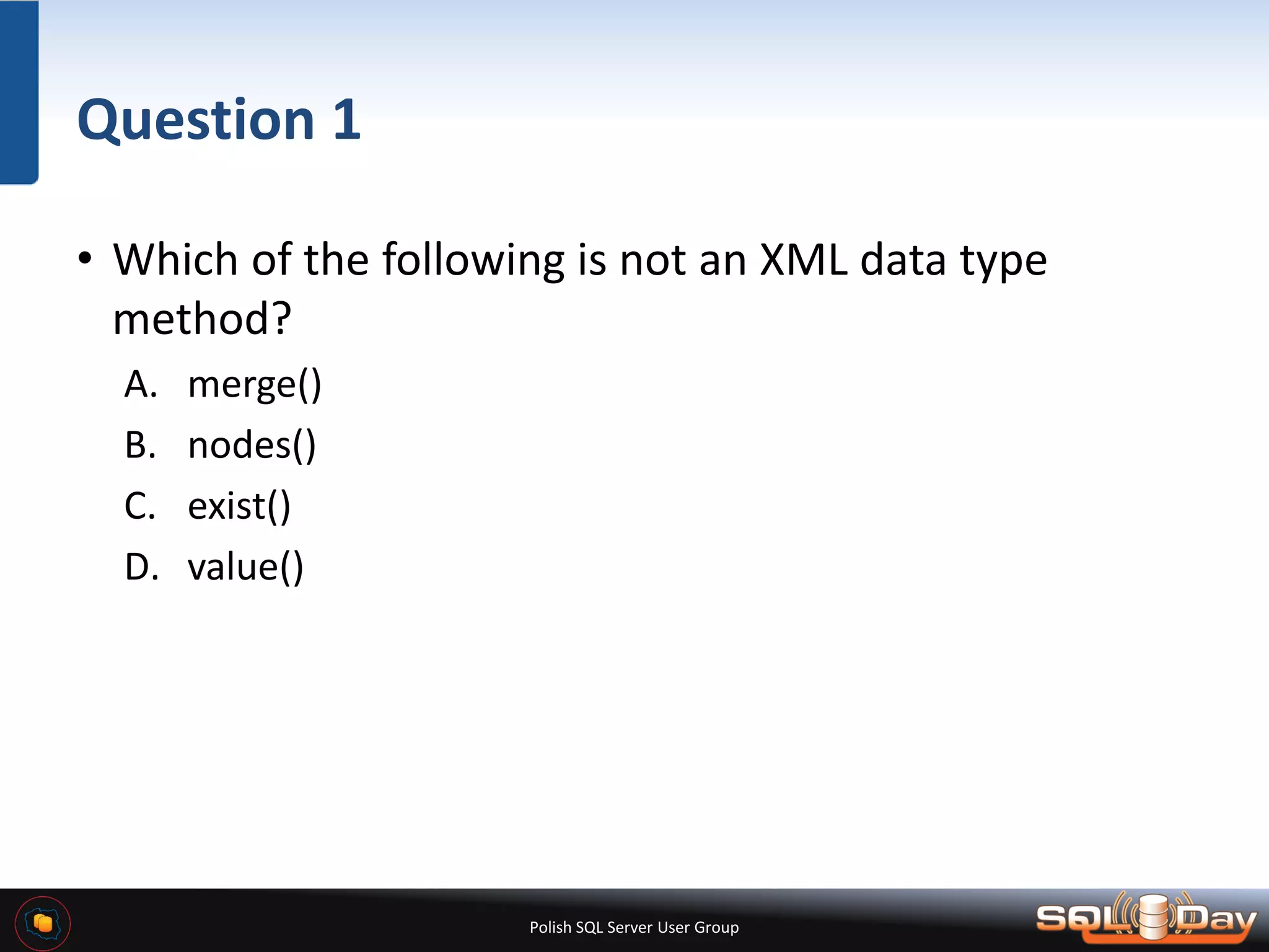 Polish SQL Server User Group Question 1 • Which of the following is not an XML data type method? A. merge() B. nodes() C. exist() D. value() 