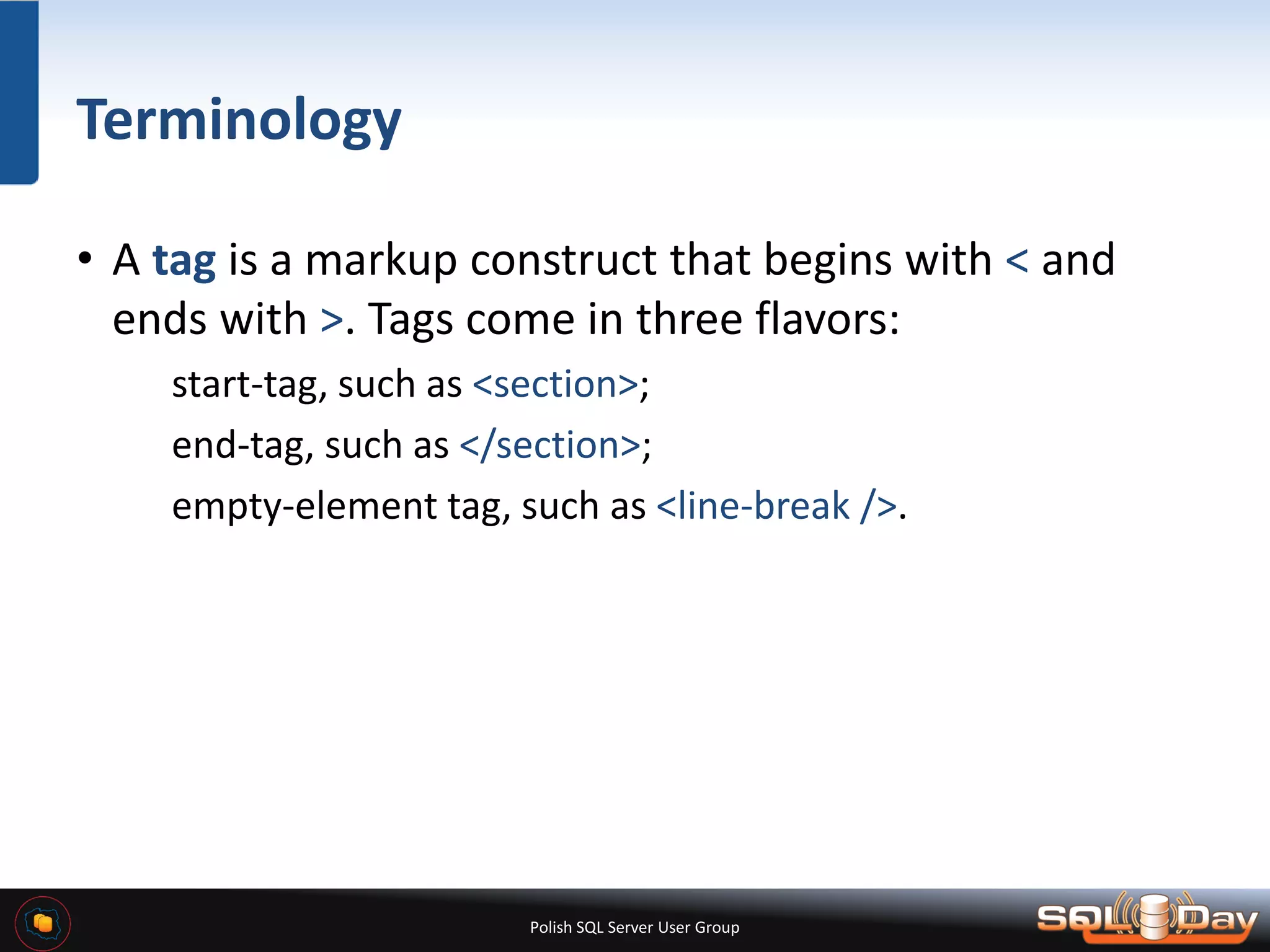 Polish SQL Server User Group Terminology • A tag is a markup construct that begins with < and ends with >. Tags come in three flavors: start-tag, such as <section>; end-tag, such as </section>; empty-element tag, such as <line-break />. 