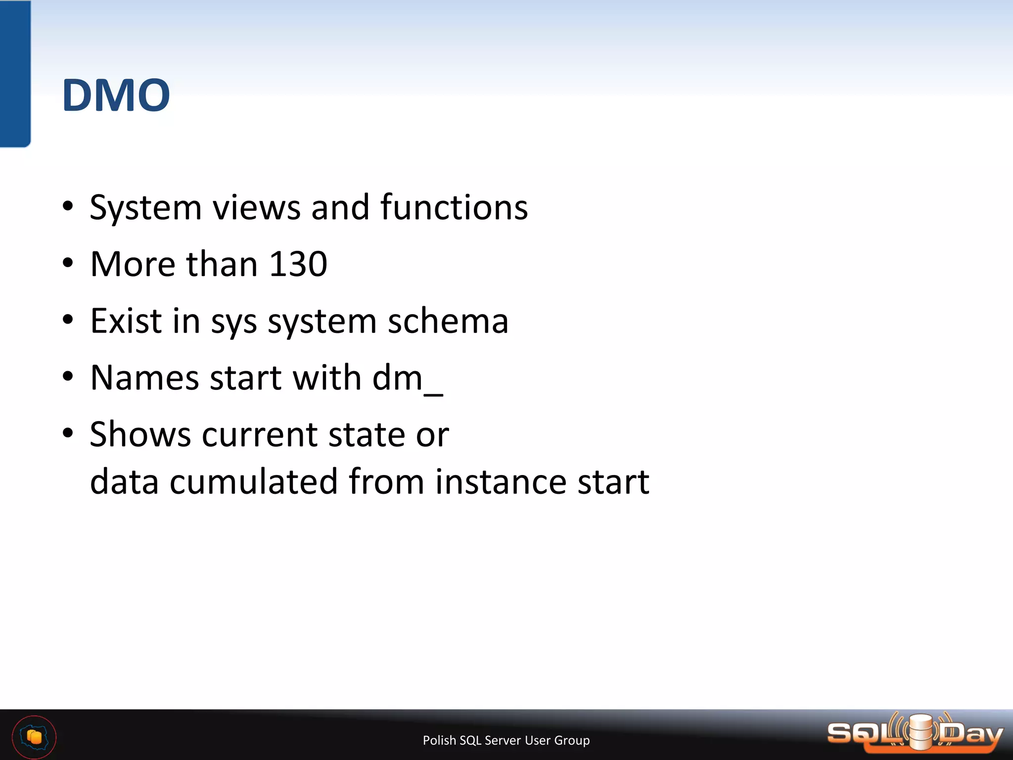 Polish SQL Server User Group DMO • System views and functions • More than 130 • Exist in sys system schema • Names start with dm_ • Shows current state or data cumulated from instance start 