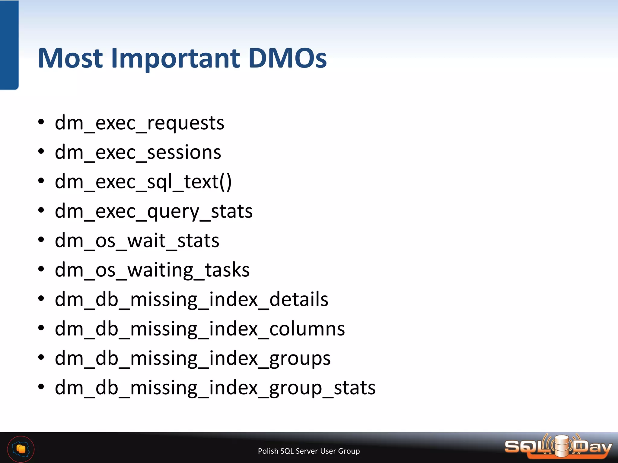 Polish SQL Server User Group Most Important DMOs • dm_exec_requests • dm_exec_sessions • dm_exec_sql_text() • dm_exec_query_stats • dm_os_wait_stats • dm_os_waiting_tasks • dm_db_missing_index_details • dm_db_missing_index_columns • dm_db_missing_index_groups • dm_db_missing_index_group_stats 