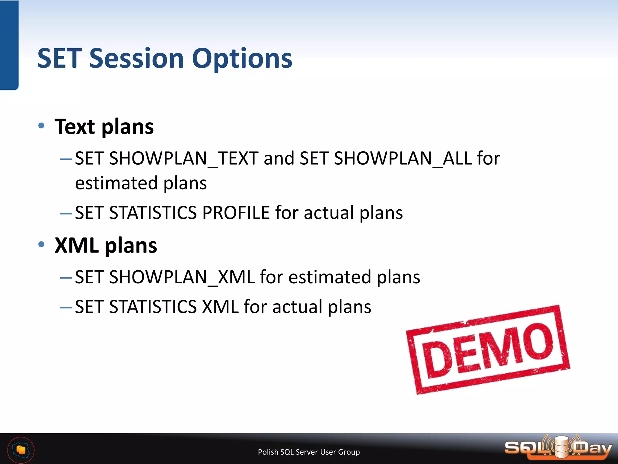 Polish SQL Server User Group SET Session Options • Text plans –SET SHOWPLAN_TEXT and SET SHOWPLAN_ALL for estimated plans –SET STATISTICS PROFILE for actual plans • XML plans –SET SHOWPLAN_XML for estimated plans –SET STATISTICS XML for actual plans 