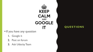 QUESTIONS
• If you have any question
1. Google it
2. Post on forum
3. Ask Udacity Team
 