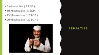 PENALTIES
• 5 minutes late ( 2 EGP )
• 10 Minutes late ( 5 EGP )
• 15 Minutes late ( 10 EGP )
• 20 Minutes late ( 20 EGP )
 