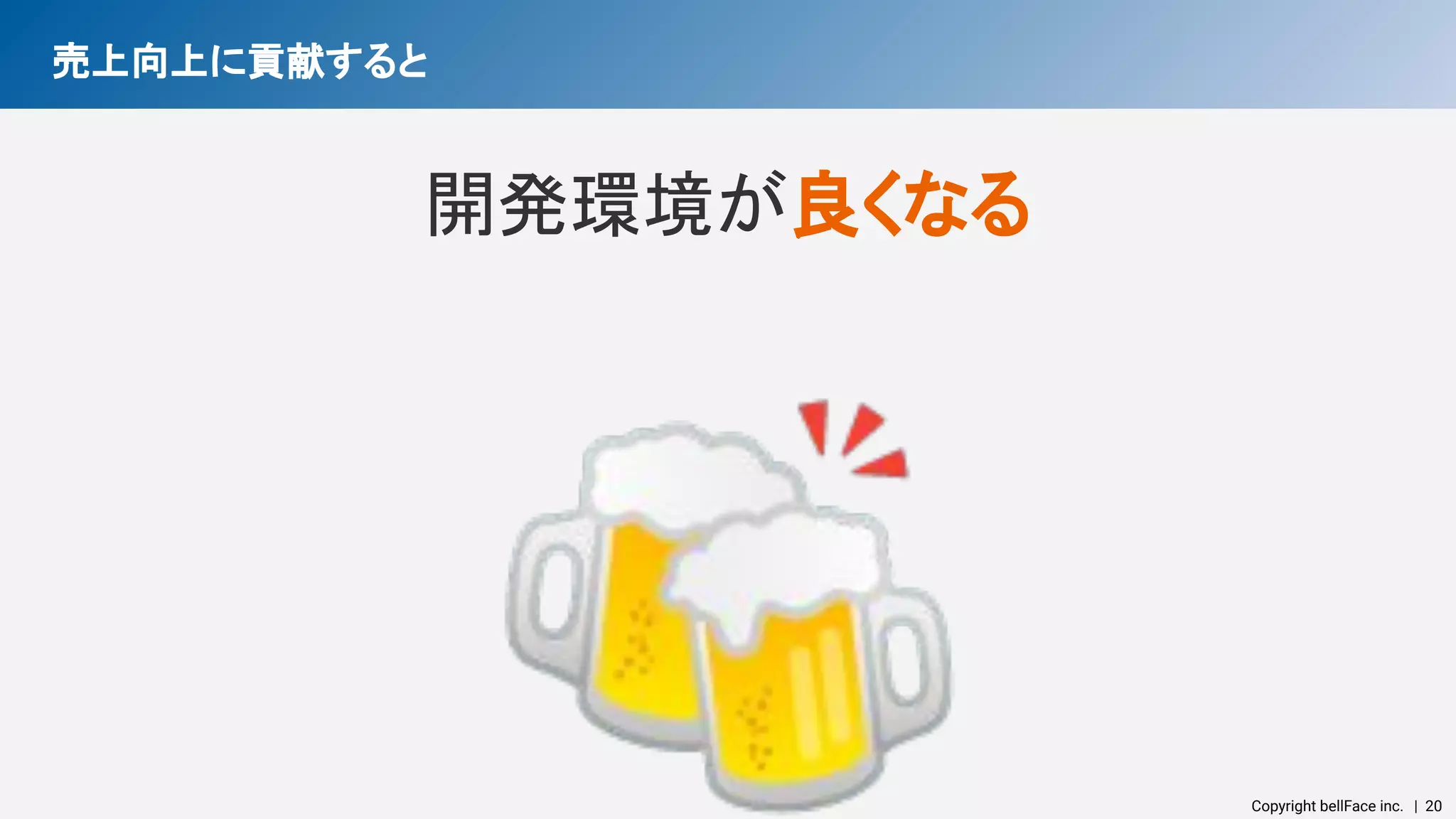 Copyright bellFace inc.　| 20
売上向上に貢献すると 
開発環境が良くなる 
🍻 
 