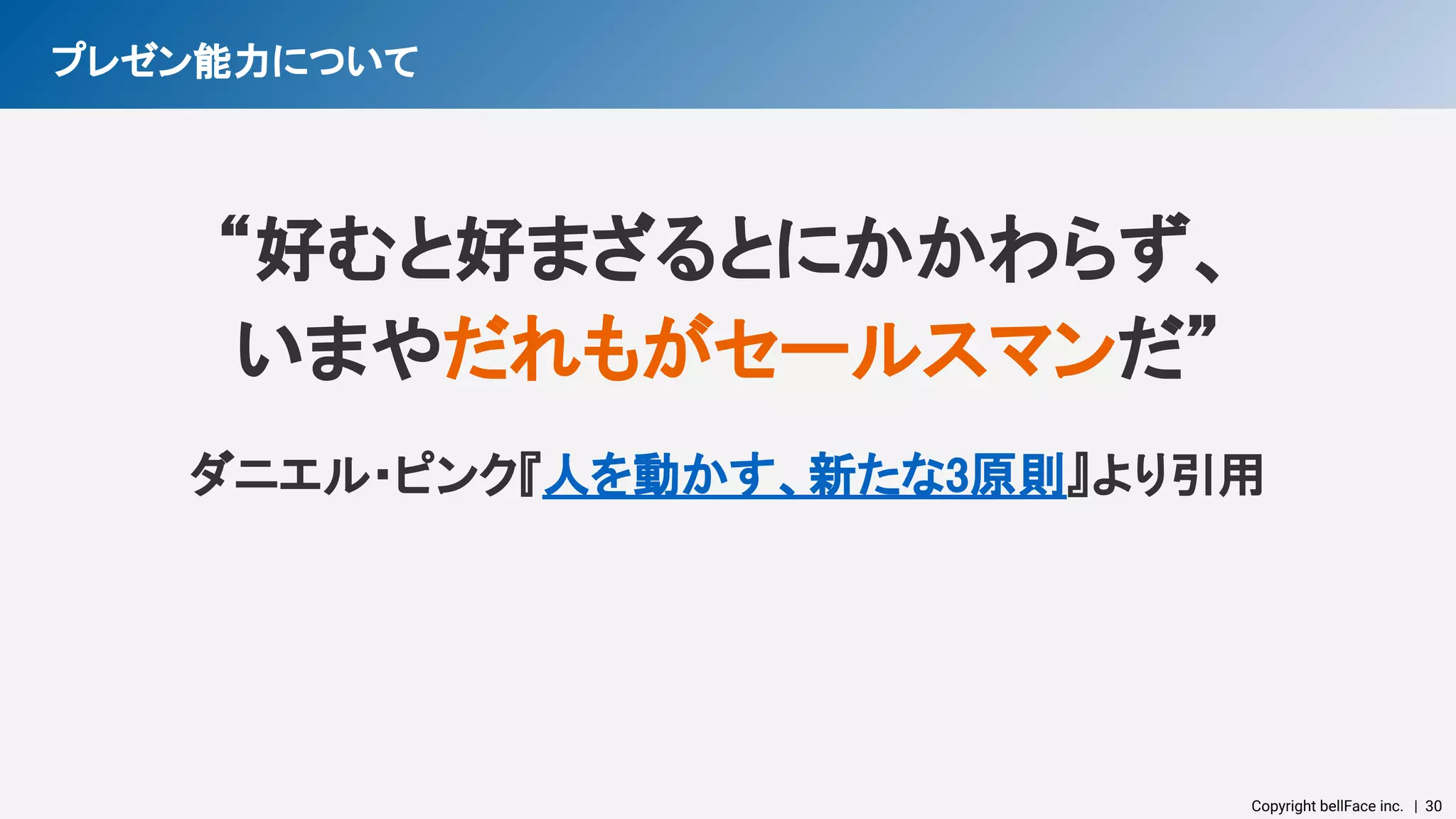 Copyright bellFace inc.　| 30
ダニエル・ピンク『人を動かす、新たな3原則』より引用 
プレゼン能力について 
“好むと好まざるとにかかわらず、 
いまやだれもがセールスマンだ” 
 
 
 