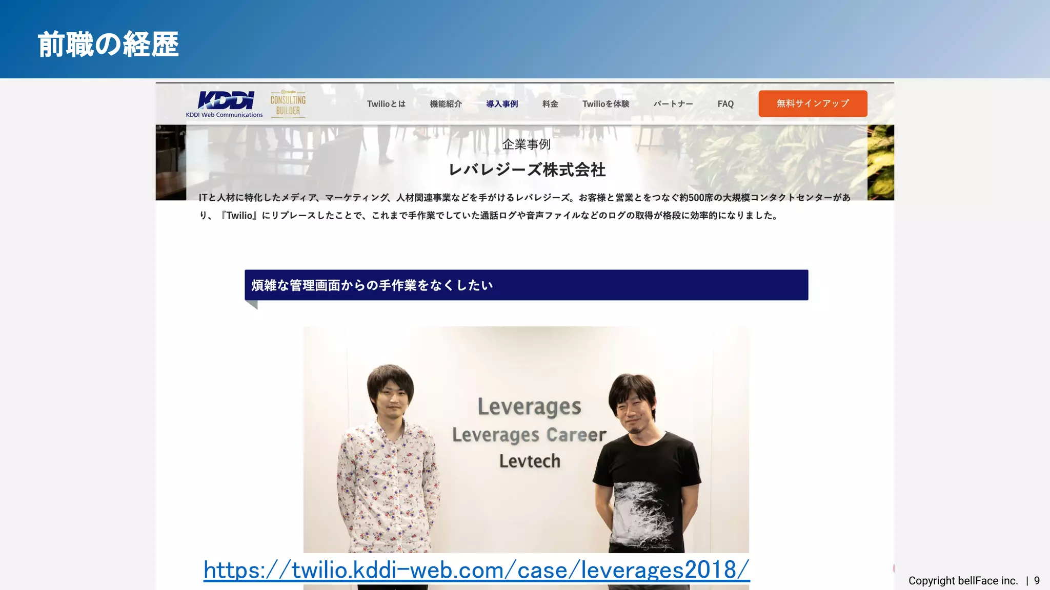 Copyright bellFace inc.　| 9
前職の経歴 
https://twilio.kddi-web.com/case/leverages2018/ 
 