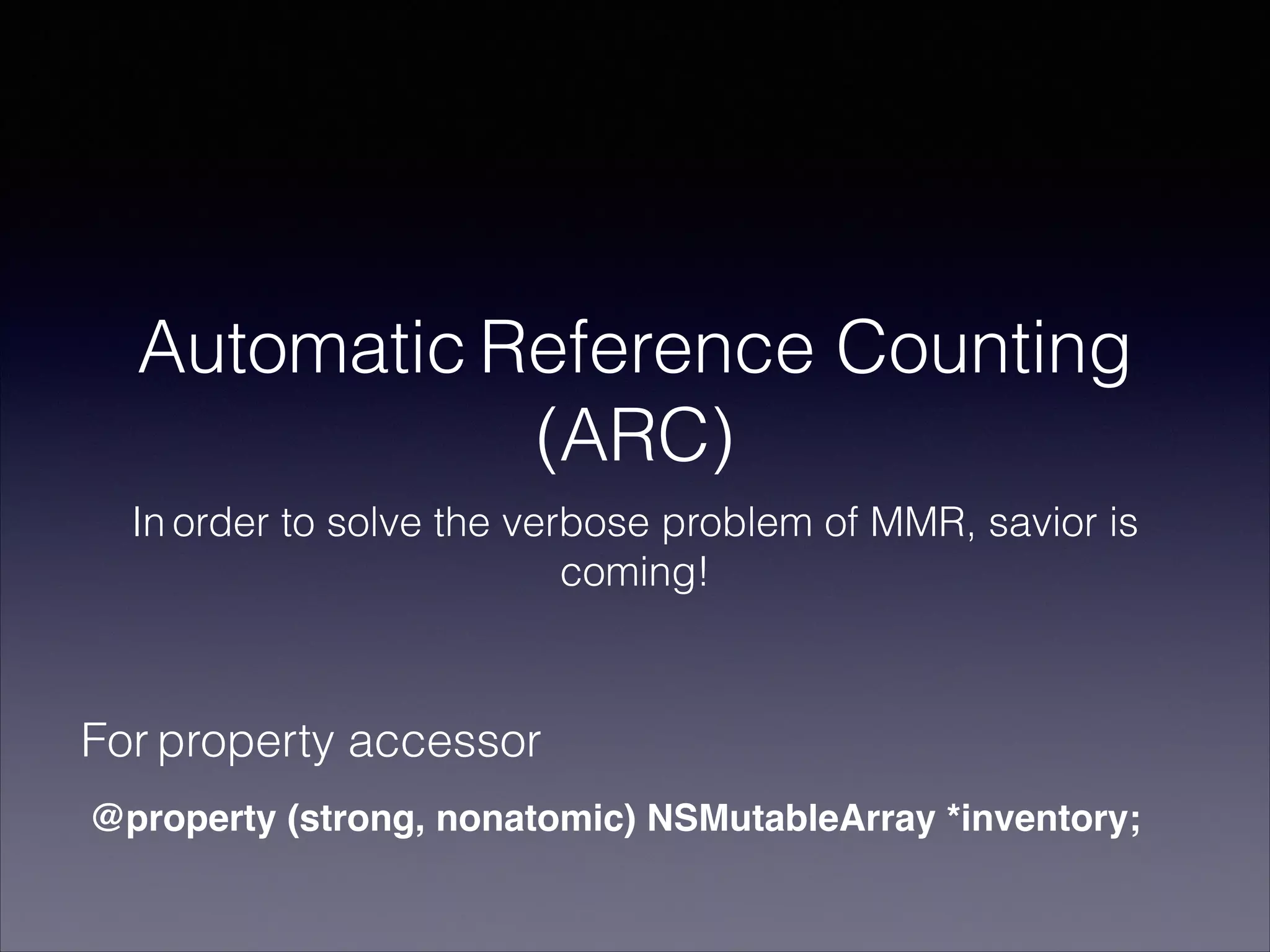 Automatic Reference Counting
(ARC)
In order to solve the verbose problem of MMR, savior is
coming!
@property (strong, nonatomic) NSMutableArray *inventory;
For property accessor
 