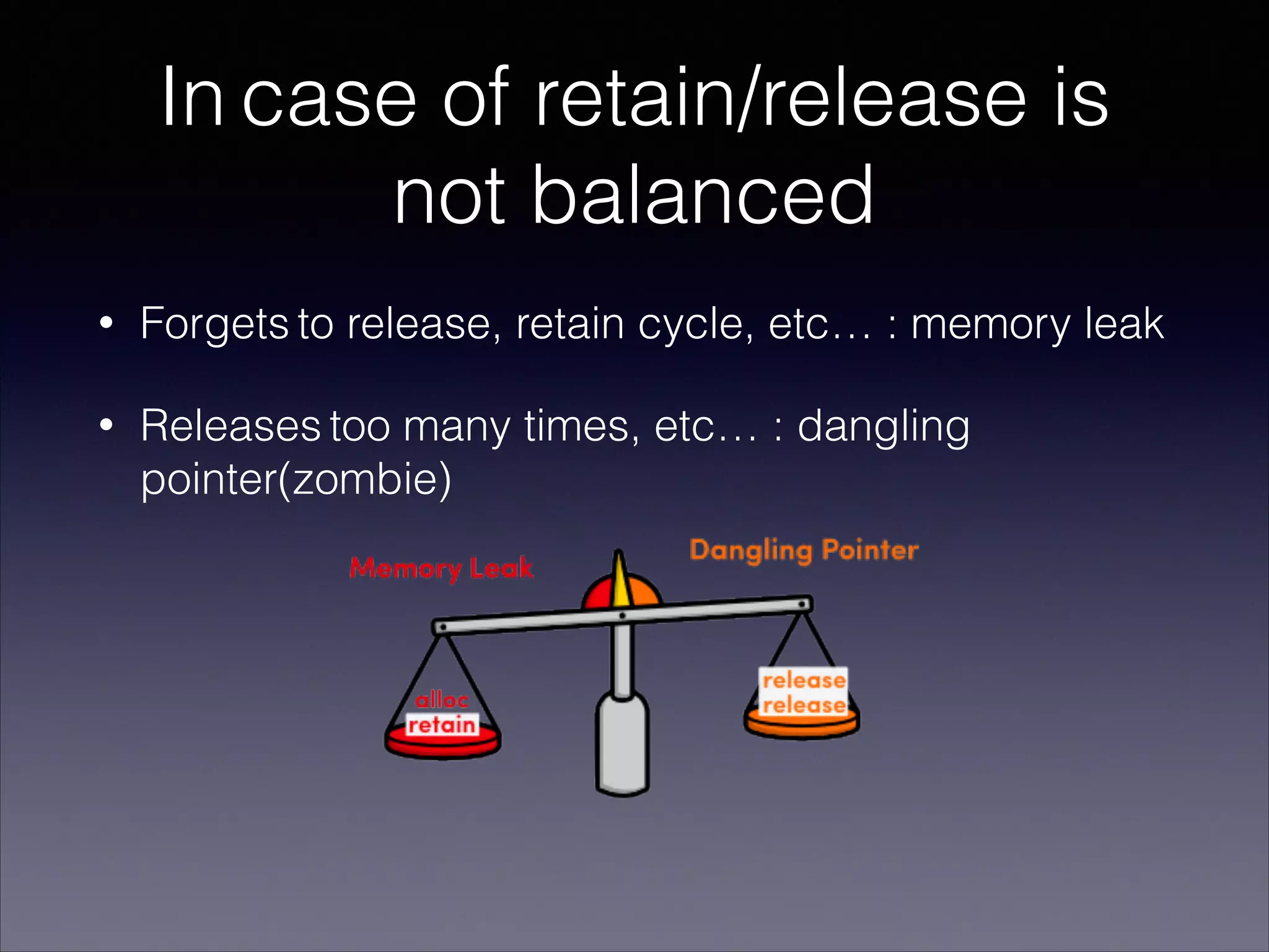 In case of retain/release is
not balanced
• Forgets to release, retain cycle, etc… : memory leak
• Releases too many times, etc… : dangling
pointer(zombie)
 