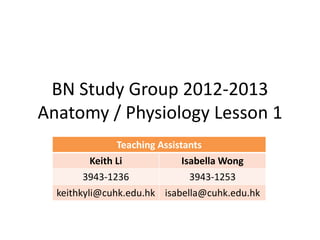 BN Study Group 2012-2013
Anatomy / Physiology Lesson 1
              Teaching Assistants
        Keith Li             Isabella Wong
        3943-1236             3943-1253
  keithkyli@cuhk.edu.hk isabella@cuhk.edu.hk
 