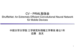CV・PRML勉強会
ShuffleNet: An Extremely Efficient Convolutional Neural Network
for Mobile Devices
中部大学大学院 工学研究科情報工学専攻 修士1年
近藤 良太
1
 