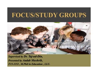 FOCUS/STUDY GROUPS
Supervised by Dr. Taj-ud-Din,
Presented by Aadab Mushrib,
F15-3352 , M.Phil in Education , LLU.
 