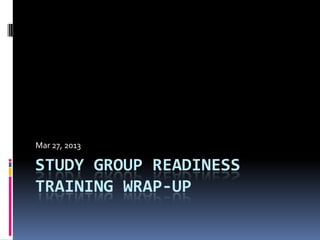 STUDY GROUP READINESS
TRAINING WRAP-UP
Mar 27, 2013
 