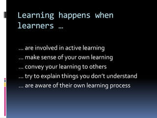 Learning happens when
learners …
... are involved in active learning
... make sense of your own learning
... convey your learning to others
... try to explain things you don’t understand
… are aware of their own learning process