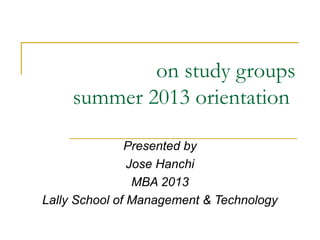 on study groups
summer 2013 orientation
Presented by
Jose Hanchi
MBA 2013
Lally School of Management & Technology
 