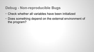 Debug - Non-reproducible Bugs 
• Check whether all variables have been initialized 
• Does something depend on the external environment of 
the program? 
 