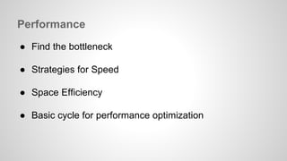 Performance 
● Find the bottleneck 
● Strategies for Speed 
● Space Efficiency 
● Basic cycle for performance optimization 
 