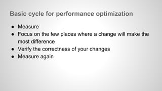 Basic cycle for performance optimization 
● Measure 
● Focus on the few places where a change will make the 
most difference 
● Verify the correctness of your changes 
● Measure again 
 