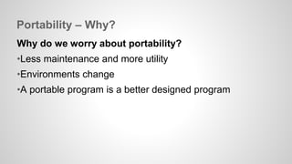 Portability – Why? 
Why do we worry about portability? 
•Less maintenance and more utility 
•Environments change 
•A portable program is a better designed program 
 