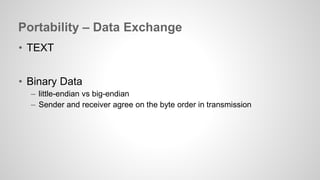Portability – Data Exchange 
• TEXT 
• Binary Data 
– little-endian vs big-endian 
– Sender and receiver agree on the byte order in transmission 
 