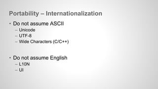 Portability – Internationalization 
• Do not assume ASCII 
– Unicode 
– UTF-8 
– Wide Characters (C/C++) 
• Do not assume English 
– L10N 
– UI 
 