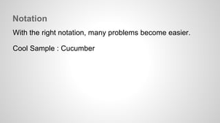 Notation 
With the right notation, many problems become easier. 
Cool Sample : Cucumber 
 