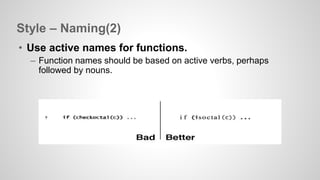 Style – Naming(2) 
• Use active names for functions. 
– Function names should be based on active verbs, perhaps 
followed by nouns. 
 