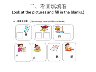 二、看圖填填看
Look at the pictures and fill in the blanks.)
二、看圖填填看：(Look at the pictures and fill in the blanks.)

桶

不

釣

女

數

飯

 