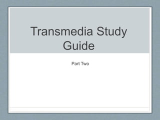 Transmedia Study
Guide
Part Two
 